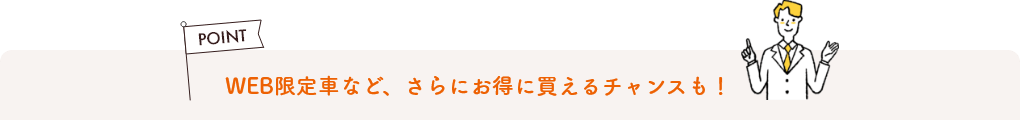 WEB限定車など、さらにお得に買えるチャンスも！